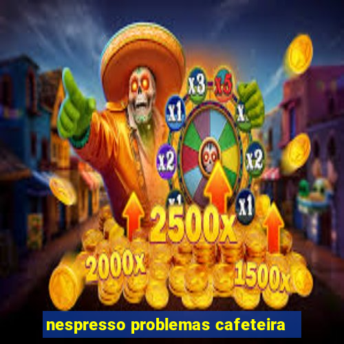 nespresso problemas cafeteira